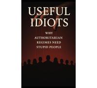 Useful Idiots: Why Authoritarian Regimes Need Stupid People: How Dictators Use Ignorance, Fear, and Anti-Intellectualism to Stay in Power