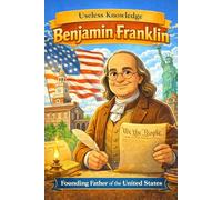 Useless Facts About Benjamin Franklin: 200+ curious, surprising and little-known facts about one of history’s most fascinating minds