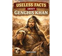 Useless Facts About Genghis Khan: 200+ curious, surprising, and unbelievable facts about the greatest conqueror in history