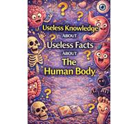 Useless Facts About the Human Body: 200+ Strange, surprising, and little-known facts about what the human body does every day