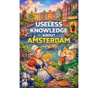 Useless Knowledge About Amsterdam: Strange, surprising, and little-known facts about the city of canals