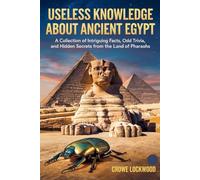USELESS KNOWLEDGE ABOUT ANCIENT EGYPT: A Collection of intriguing Facts, Odd Trivia, and Hidden Secrets from the Land of Pharaohs