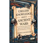 USELESS KNOWLEDGE ABOUT ANCIENT WARS: 190+ Strange Facts, Bizarre Tactics, and Forgotten Stories from the Battlefields of History