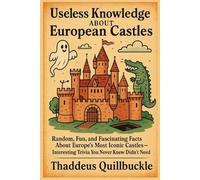Useless Knowledge About European Castles: Random, Fun, and Fascinating Facts About Europe’s Most Iconic Castles. Interesting Trivia You Never Knew You Didn't Need