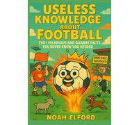 USELESS KNOWLEDGE ABOUT FOOTBALL: 250+ Hilarious and Bizarre Football Facts You Never Knew You Needed