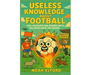 USELESS KNOWLEDGE ABOUT FOOTBALL: 250+ Hilarious and Bizarre Football Facts You Never Knew You Needed