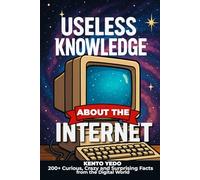 Useless Knowledge About the Internet: 200+ Curious, Crazy and Surprising Facts from the Digital World