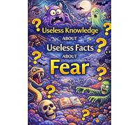 Useless Knowledge About Useless Facts About Fear: Strange, surprising, and little-known facts about fear, anxiety, and human reactions