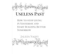 Useless Past: How to Stop Living in Yesterday and Build Better Tomorrow