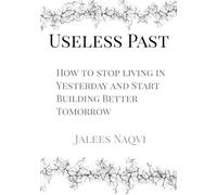 Useless Past: How to Stop Living in Yesterday and Build Better Tomorrow
