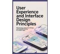 USER EXPERIENCE AND INTERFACE DESIGN PRINCIPLES: Wireframing interaction design and usability testing for modern apps