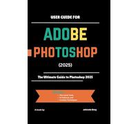 User Guide for ADOBE PHOTOSHOP 2025: The Ultimate Guide to Photoshop 2025