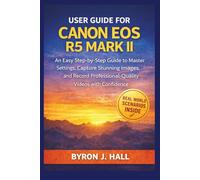 User Guide for CANON EOS R5 MARK II: An Easy Step-by-Step Guide to Master Settings, Capture Stunning Images, and Record Professional-Quality Videos with Confidence