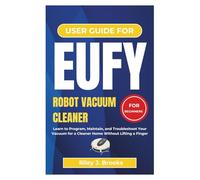 USER GUIDE FOR EUFY ROBOT VACUUM CLEANER FOR BEGINNERS: Learn to Program, Maintain, and Troubleshoot Your Vacuum for a Cleaner Home Without Lifting a Finger