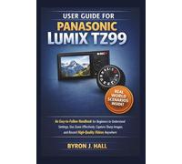 User Guide for Panasonic Lumix TZ99: An Easy-to-Follow Handbook for Beginners to Understand Settings, Use Zoom Effectively, Capture Sharp Images, and Record High-Quality Videos Anywhere