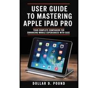 USER GUIDE TO MASTERING APPLE IPAD PRO: Your Complete Companion for Enhancing Mobile Experiences with Ease