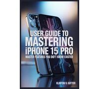 USER GUIDE TO MASTERING IPHONE 15 PRO: Master Features You Didn't Know Existed