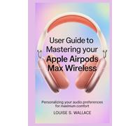 USER GUIDE TO MASTERING YOUR APPLE AIRPODS MAX WIRELESS: Personalizing Your Audio Preferences for Maximum Comfort