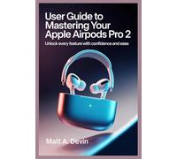 USER GUIDE TO MASTERING YOUR APPLE AIRPODS PRO 2: Unlock Every Feature with Confidence and Ease