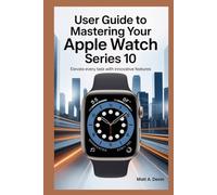 USER GUIDE TO MASTERING YOUR APPLE WATCH SERIES 10: Elevate Every Task with Innovative Features