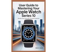 USER GUIDE TO MASTERING YOUR APPLE WATCH SERIES 10: Elevate Every Task with Innovative Features