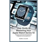 USER GUIDE TO MASTERING YOUR APPLE WATCH SERIES 10: Staying Connected with Effortless Integration Across Platforms