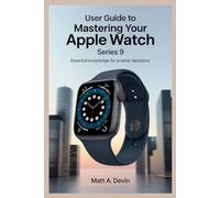 USER GUIDE TO MASTERING YOUR APPLE WATCH SERIES 9: Essential Knowledge for Smarter Decisions