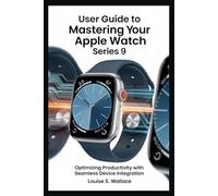 USER GUIDE TO MASTERING YOUR APPLE WATCH SERIES 9: Optimizing Productivity with Seamless Device Integration