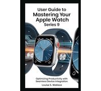 USER GUIDE TO MASTERING YOUR APPLE WATCH SERIES 9: Optimizing Productivity with Seamless Device Integration