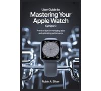 USER GUIDE TO MASTERING YOUR APPLE WATCH SERIES 9: Practical Tips for Managing Apps and Optimizing Performance