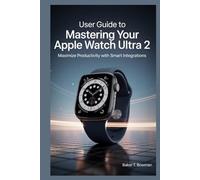 USER GUIDE TO MASTERING YOUR APPLE WATCH ULTRA 2: Maximize Productivity with Smart Integrations