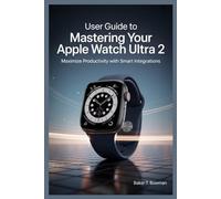 USER GUIDE TO MASTERING YOUR APPLE WATCH ULTRA 2: Maximize Productivity with Smart Integrations