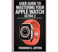 USER GUIDE TO MASTERING YOUR APPLE WATCH ULTRA 2: Unlocking the Power of Your Advanced Smartwatch