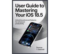 USER GUIDE TO MASTERING YOUR IOS 18.5: Unlocking Advanced Features for Enhanced Productivity