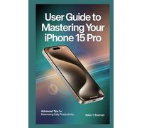 USER GUIDE TO MASTERING YOUR IPHONE 15 PRO: Advanced Tips for Maximizing Daily Productivity