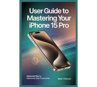 USER GUIDE TO MASTERING YOUR IPHONE 15 PRO: Advanced Tips for Maximizing Daily Productivity