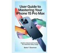 USER GUIDE TO MASTERING YOUR IPHONE 15 PRO MAX: Explore Advanced Functions for Seamless Daily Usage