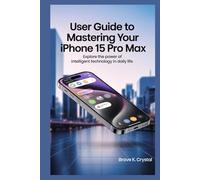 USER GUIDE TO MASTERING YOUR IPHONE 15 PRO MAX: Explore the Power of Intelligent Technology in Daily Life