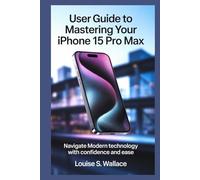 USER GUIDE TO MASTERING YOUR IPHONE 15 PRO MAX: Navigate Modern Technology with Confidence and Ease