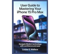 USER GUIDE TO MASTERING YOUR IPHONE 15 PRO MAX: Navigate Modern Technology with Confidence and Ease