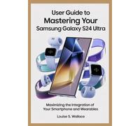 USER GUIDE TO MASTERING YOUR SAMSUNG GALAXY S24 ULTRA: Maximizing the Integration of Your Smartphone and Wearables