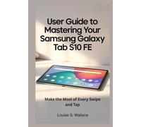USER GUIDE TO MASTERING YOUR SAMSUNG GALAXY TAB S10 FE: Make the Most of Every Swipe and Tap