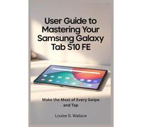 USER GUIDE TO MASTERING YOUR SAMSUNG GALAXY TAB S10 FE: Make the Most of Every Swipe and Tap