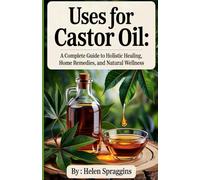 Uses for Castor Oil: A Complete Guide to Holistic Healing, Home Remedies,and Natural Wellness