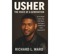 USHER: THE VOICE OF A GENERATION: AN IN-DEPTH LOOK AT THE LIFE, MUSIC, AND LEGACY OF R&B ICON USHER RAYMOND IV