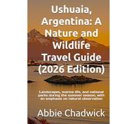 Ushuaia, Argentina: A Nature and Wildlife Travel Guide (2026 Edition): Landscapes, marine life, and national parks during the summer season, with an emphasis on natural observation