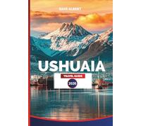 USHUAIA TRAVEL GUIDE 2026: Tierra del Fuego: Top Hotels, Restaurants, Tours, Day Trips, Wildlife Adventures, and Patagonia Experiences