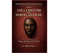 USI E COSTUMI DEI POPOLI ANTICHI: ARCHEOANTROPOLOGIA - Viaggio alle radici dell’Umanità (Archeoantropologia - Alle Origini dell’Umanità)