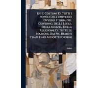 Usi E Costumi Di Tutti I Popoli Dell'universo Ovvero Storia Del Governo, Delle Leggi, Della Milizia, Della Religione Di Tutte Le Nazioni, Dai Più Remoti Tempi Fino Ai Nostri Giorni