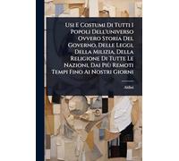 Usi E Costumi Di Tutti I Popoli Dell'universo Ovvero Storia Del Governo, Delle Leggi, Della Milizia, Della Religione Di Tutte Le Nazioni, Dai Più Remoti Tempi Fino Ai Nostri Giorni